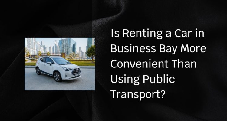 Is Renting a Car in Business Bay More Convenient Than Using Public Transport